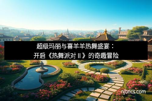 超级玛丽与喜羊羊热舞盛宴：开启《热舞派对Ⅱ》的奇趣冒险
